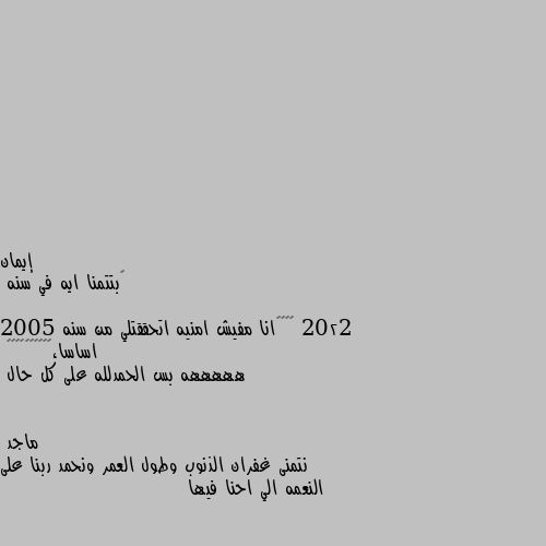 🤵بتتمنا ايه في سنه 2022

👩‍✈️انا مفيش امنيه اتحققتلي من سنه 2005 اساسا،😐😐😐😐😤😤😤😌😌😌
هههههه بس الحمدلله على كل حال نتمنى غفران الذنوب وطول العمر ونحمد ربنا على النعمه الي احنا فيها