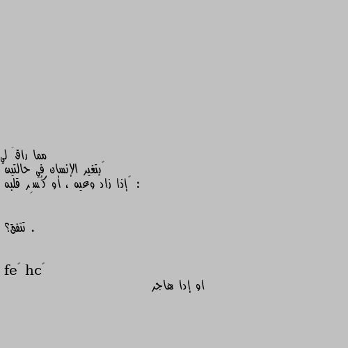 ‏يتغير الإنسان في حالتين :
‏إذا زاد وعيه ، أو كُسِر قلبه .


تتفق؟ او إدا هاجر