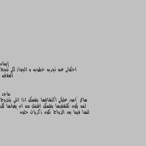 احكولى عن تجربه خطوبه و الجواز لكي تنجح العلاقه هاي 😁امور عليكي اكتشافها بنفسك اذا انتي بتتزوج لمه يكون تكتشفيها بنفسك افضل من ان يقولها لك لنها فيما بعد الزواج تكون ذكريات حلوه 😉