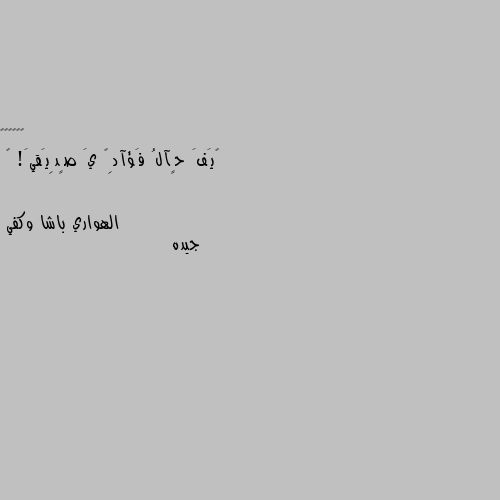 گيَفَ حٍآلُ فَؤآدِگ يَ صٍدِيَقيَ! 🖤 جيده