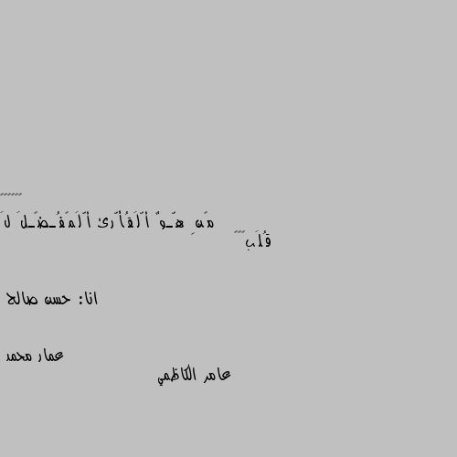 مًنِ هّـوٌ أّلَقُأّرئ أّلَمًفُـضًـلَ لَ قُلَبًگ💙

                                                            انا: حسن صالح عامر الكاظمي