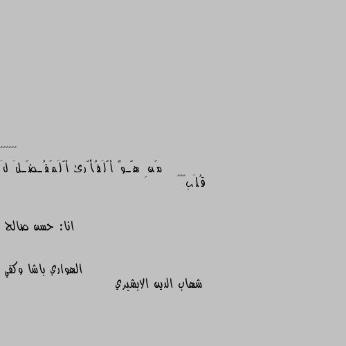 مًنِ هّـوٌ أّلَقُأّرئ أّلَمًفُـضًـلَ لَ قُلَبًگ💙

                                                            انا: حسن صالح شهاب الدين الابشيري