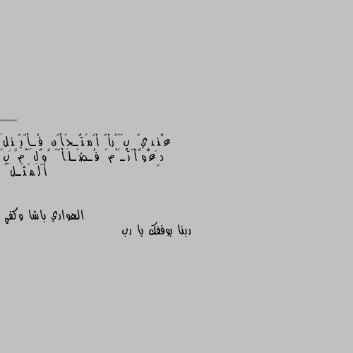 عٌنِدٍيِّ بًکْرأّ أّمًتٌـحًأّنِ فُـأّيِّنِلَ دٍعٌوٌأّتٌـکْمً فُـضًـلَأًّ 🙂وٌلَکْمً بً أّلَمًثًـلَ💞 ربنا يوفقك يا رب