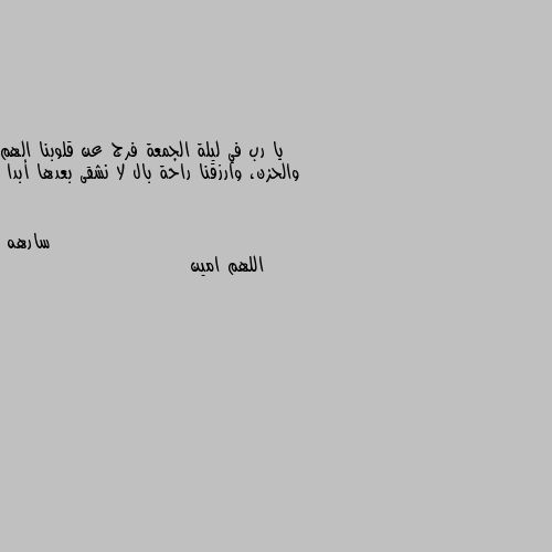 يا رب في ليلة الجمعة فرج عن قلوبنا الهم والحزن، وارزقنا راحة بال لا نشقى بعدها أبدا اللهم امين