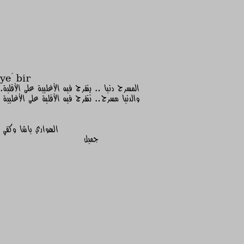 المسرح دنيا .. يتفرج فيه الأغلبية على الأقلية. والدنيا مسرح.. تتفرج فيه الأقلية على الأغلبية جميل